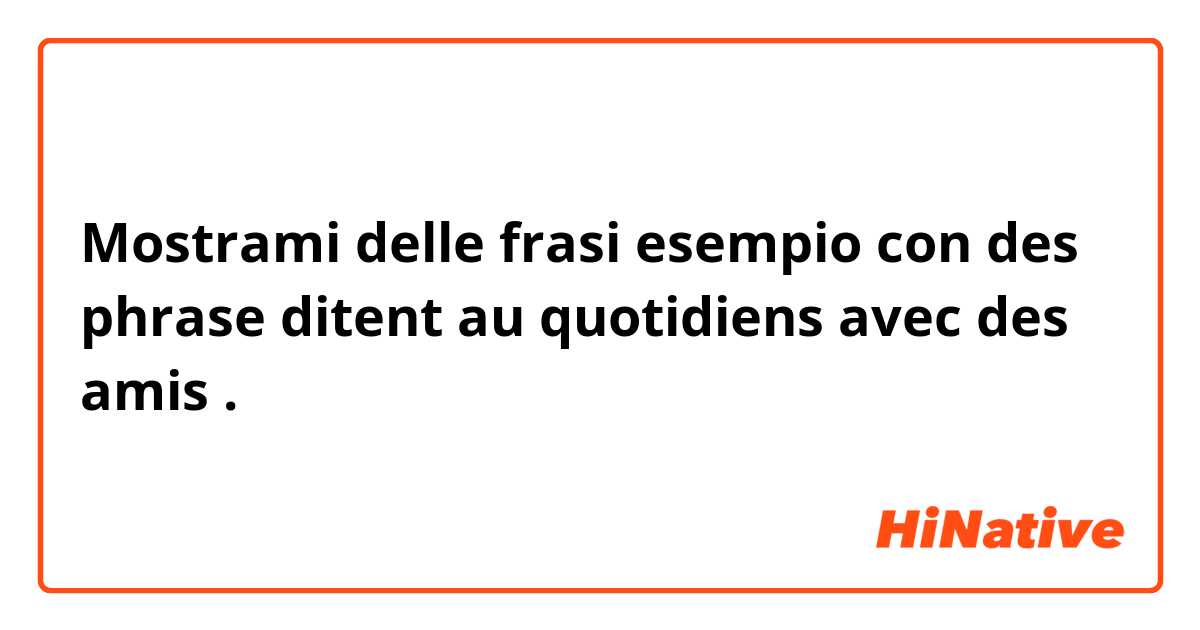 Mostrami delle frasi esempio con des phrase ditent au quotidiens avec des amis.