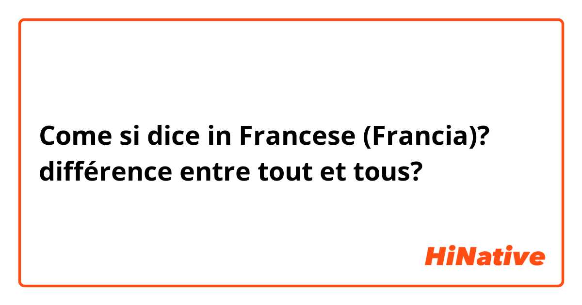 Come si dice in Francese (Francia)? différence entre tout et tous?