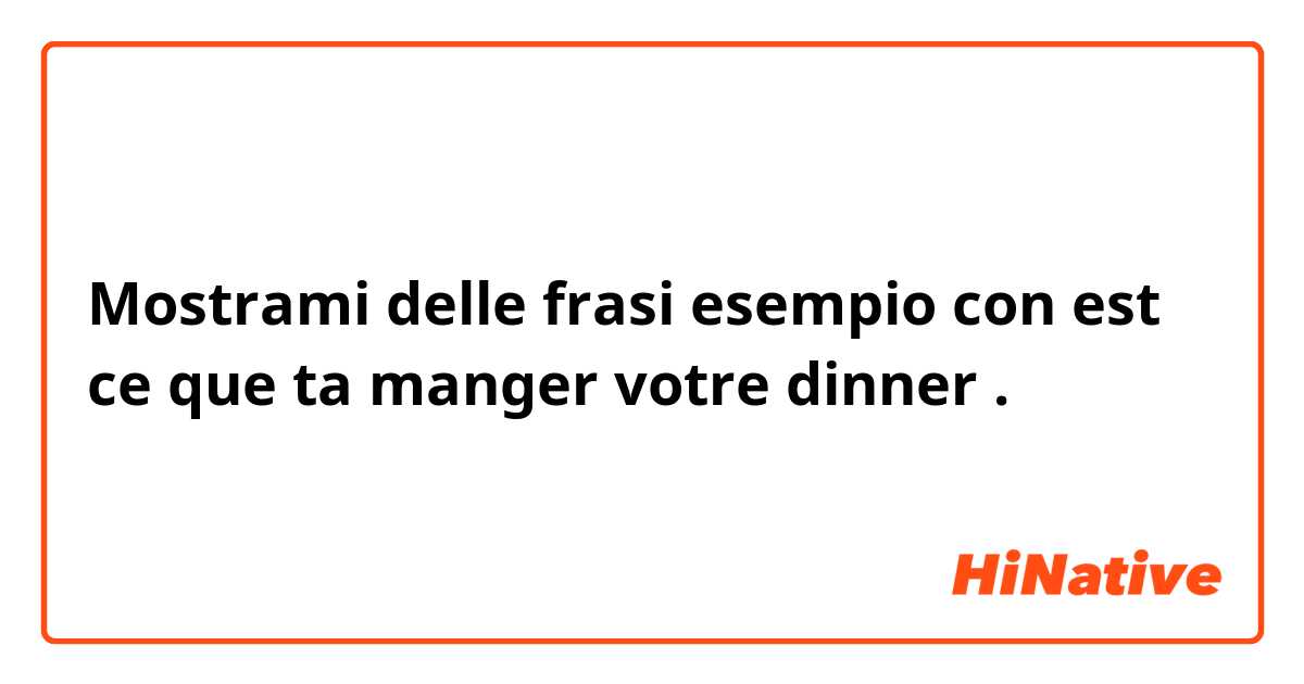 Mostrami delle frasi esempio con est ce que ta manger votre dinner.