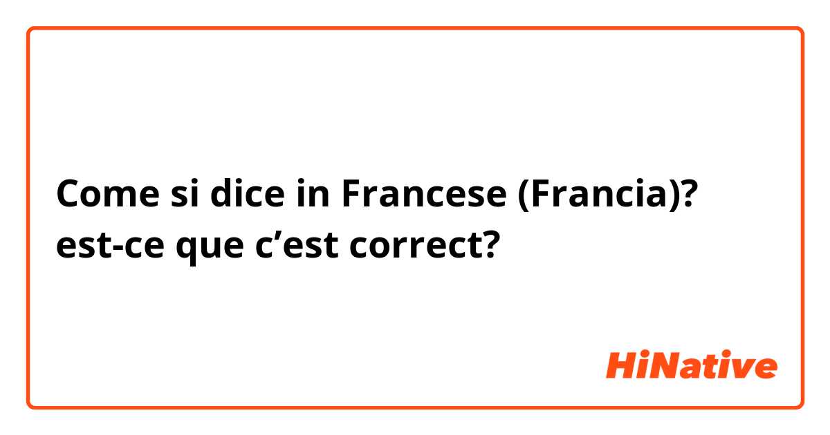 Come si dice in Francese (Francia)? est-ce que c’est correct?