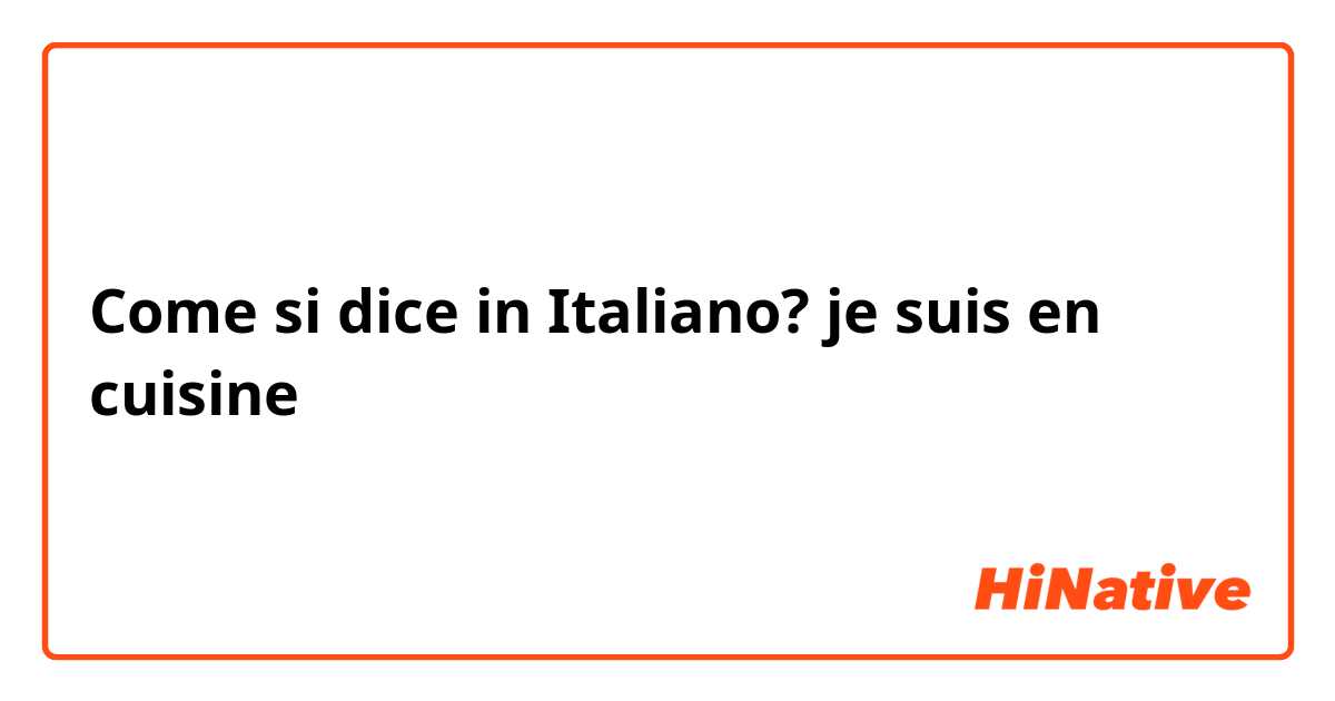 Come si dice in Italiano? je suis en cuisine