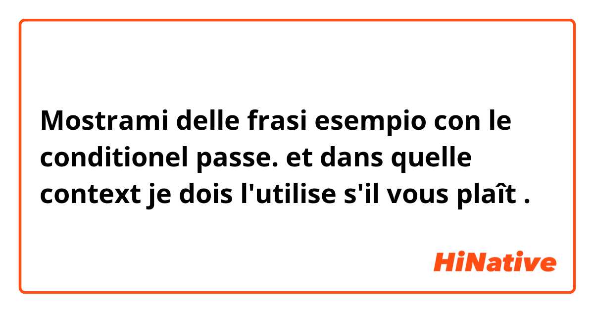 Mostrami delle frasi esempio con le conditionel passe. et dans quelle context je dois l'utilise s'il vous plaît.