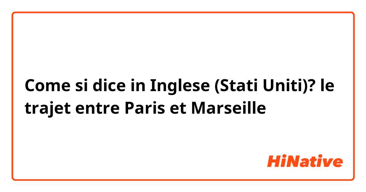 Come si dice in Inglese (Stati Uniti)? le trajet entre Paris et Marseille 