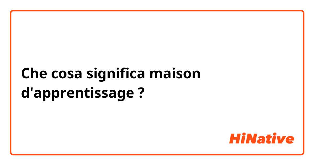 Che cosa significa maison d'apprentissage?