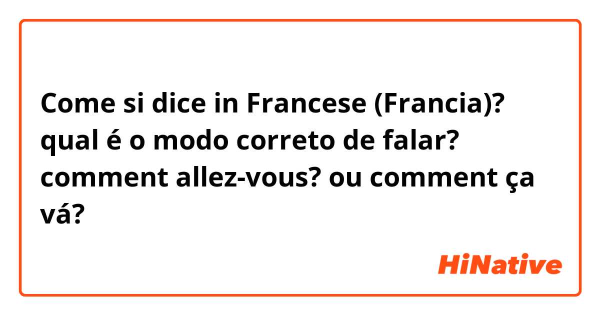 Come si dice in Francese (Francia)? qual é o modo correto de falar? comment allez-vous? ou comment ça vá? 