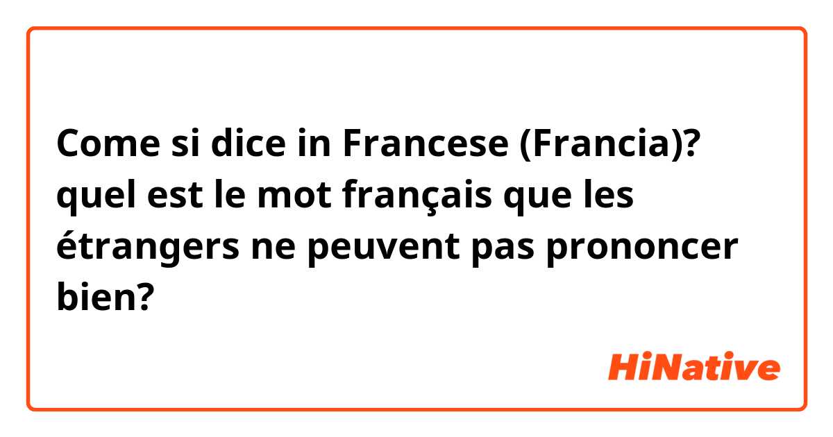 Come si dice in Francese (Francia)? quel est le mot français que les étrangers ne peuvent pas prononcer bien?