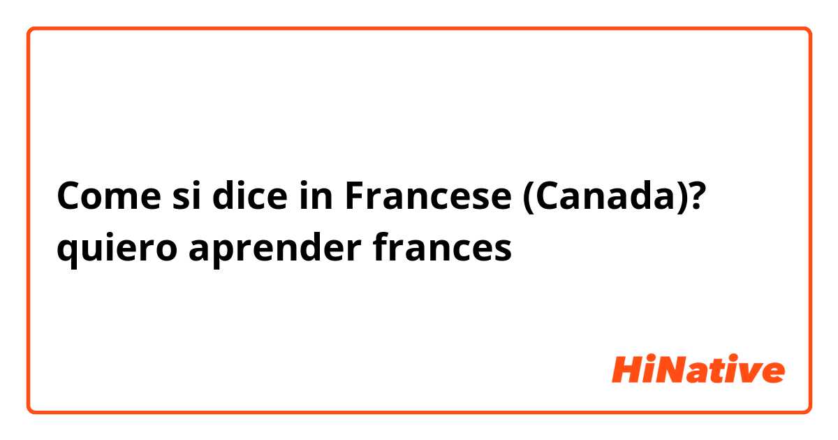 Come si dice in Francese (Canada)? quiero aprender frances