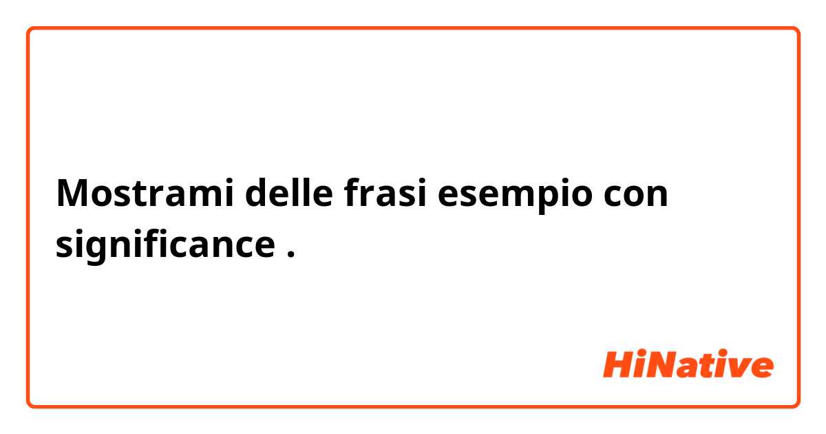 Mostrami delle frasi esempio con significance .