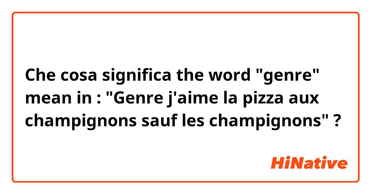 Che cosa significa the word "genre" mean in : "Genre j'aime la pizza aux champignons sauf les champignons" ?