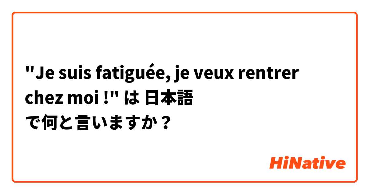"Je suis fatiguée, je veux rentrer chez moi !" は 日本語 で何と言いますか？
