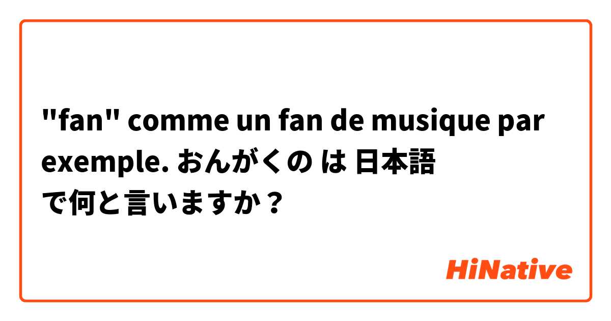 "fan" comme un fan de musique par exemple. おんがくの は 日本語 で何と言いますか？