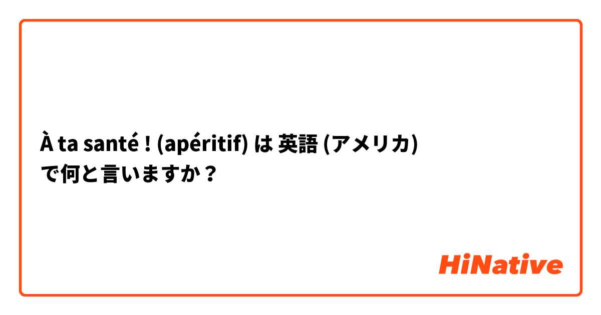 À ta santé ! (apéritif) は 英語 (アメリカ) で何と言いますか？