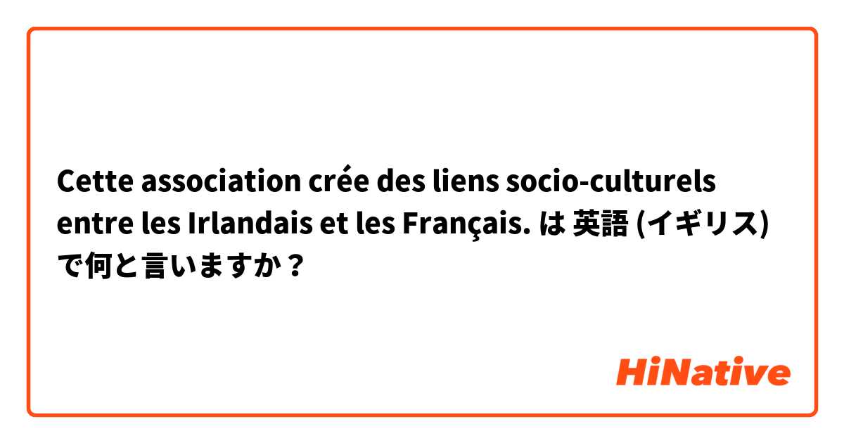 Cette association crée des liens socio-culturels entre les Irlandais et les Français.  は 英語 (イギリス) で何と言いますか？