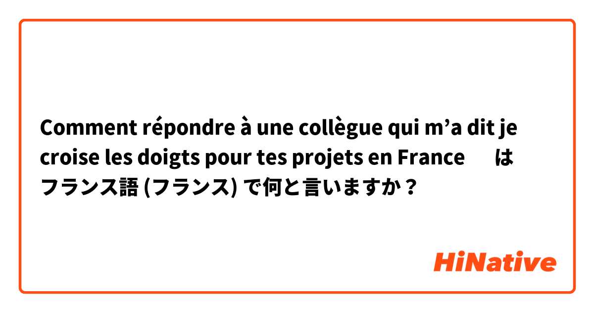 Comment répondre à une collègue qui m’a dit 🙏🏽 je croise les doigts pour tes projets en France 🤞 は フランス語 (フランス) で何と言いますか？