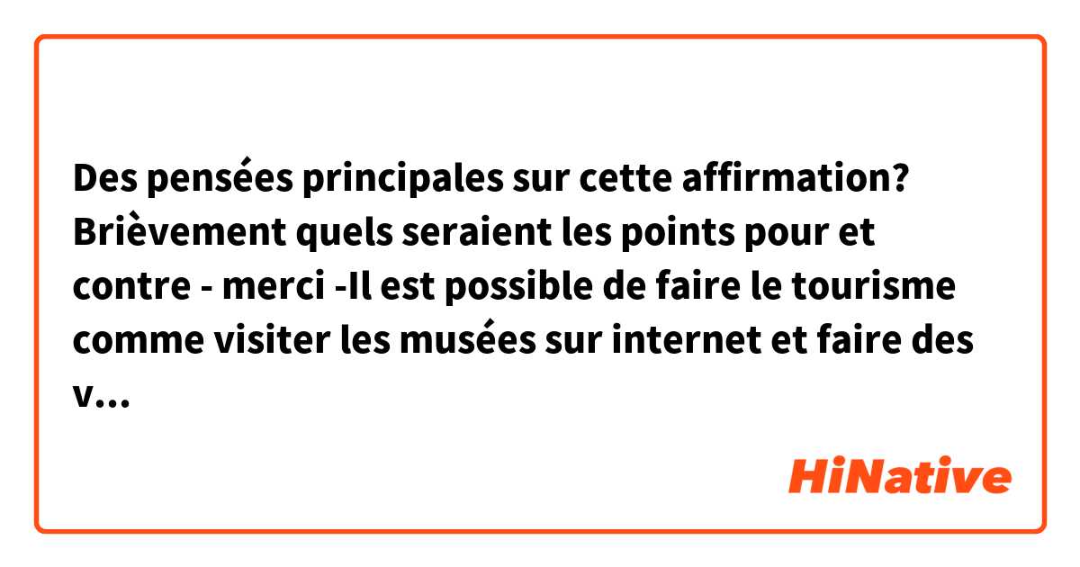 Des pensées principales sur cette affirmation? Brièvement quels seraient les points pour et contre - merci
-Il est possible de faire le tourisme comme visiter les musées sur internet et faire des visites virtuelles. C'est une perte d'argent et de temps d’aller les visiter en personne