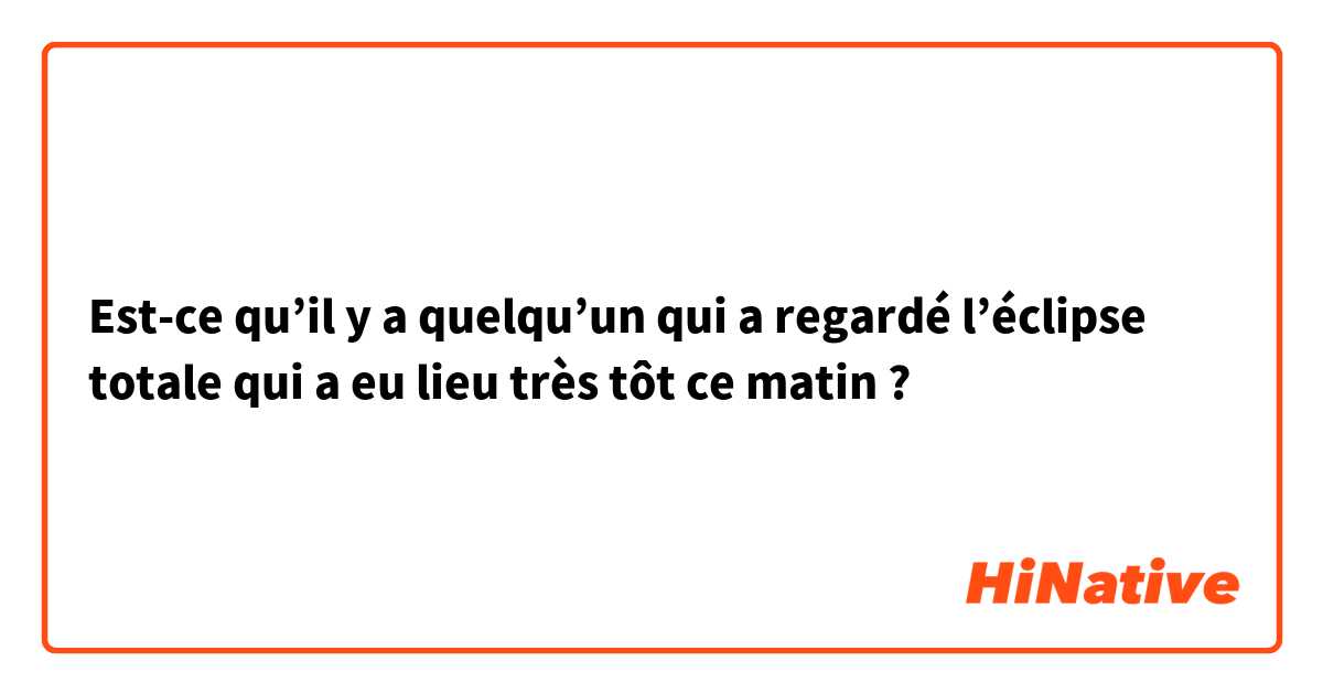 Est-ce qu’il y a quelqu’un qui a regardé l’éclipse totale qui a eu lieu très tôt ce matin ?