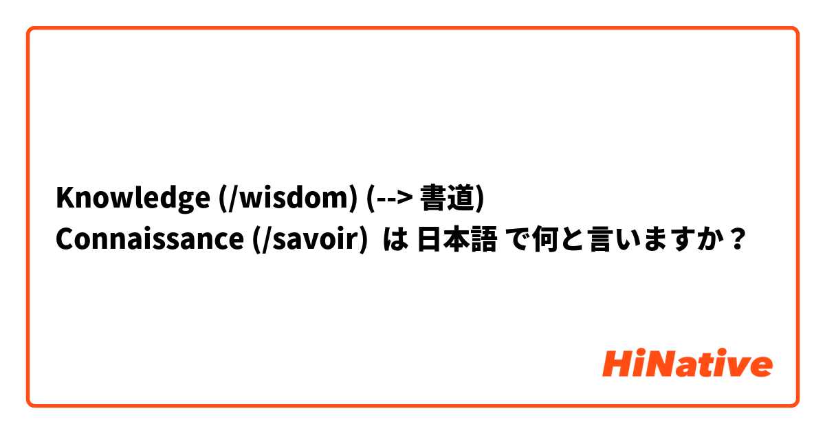 Knowledge (/wisdom) (--> 書道) 
Connaissance (/savoir)  は 日本語 で何と言いますか？