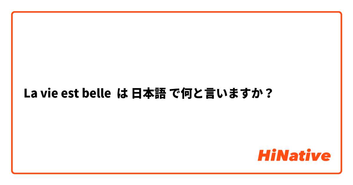 La vie est belle は 日本語 で何と言いますか？