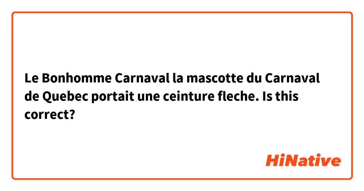 Le Bonhomme Carnaval la mascotte du Carnaval de Quebec portait une ceinture fleche.

Is this correct?