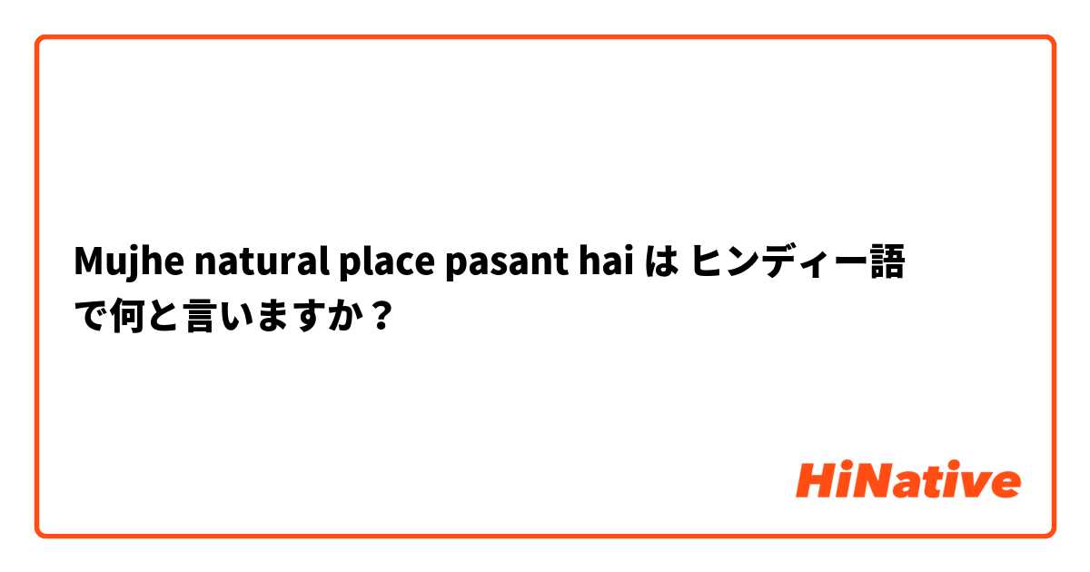 Mujhe natural place pasant hai は ヒンディー語 で何と言いますか？