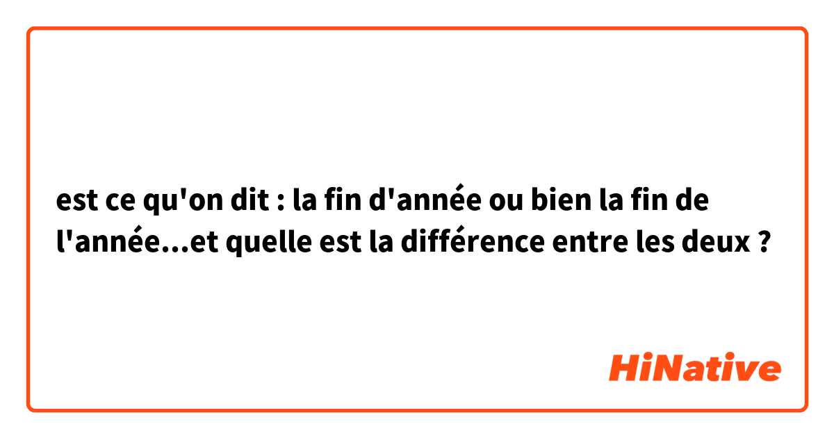 est ce qu'on dit : la fin d'année ou bien la fin de l'année...et quelle est la différence entre les deux ?