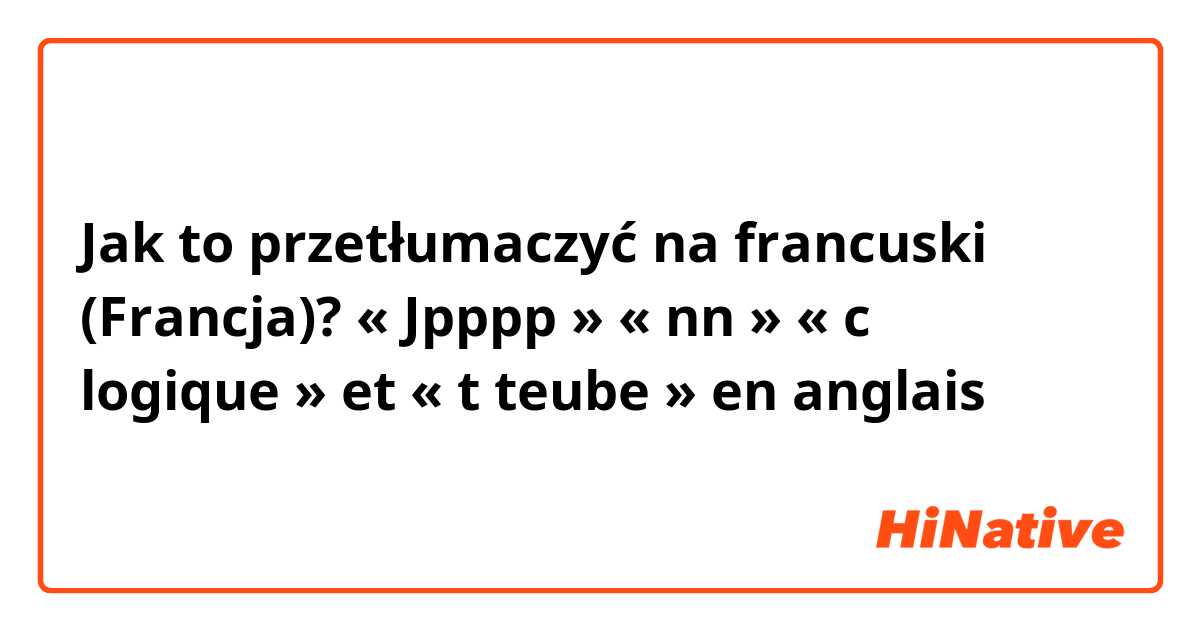Jak to przetłumaczyć na francuski (Francja)? « Jpppp » « nn » « c logique » et « t teube » en anglais 