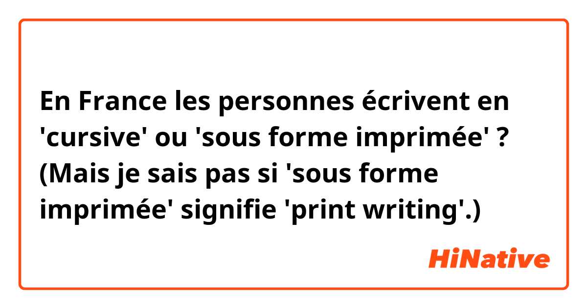 En France les personnes écrivent en 'cursive' ou 'sous forme imprimée' ? (Mais je sais pas si 'sous forme imprimée' signifie 'print writing'.😅) 