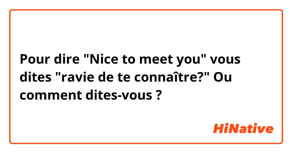 Pour dire "Nice to meet you" vous dites "ravie de te connaître?" Ou comment dites-vous ?