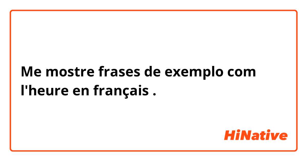 Me mostre frases de exemplo com l'heure en français .