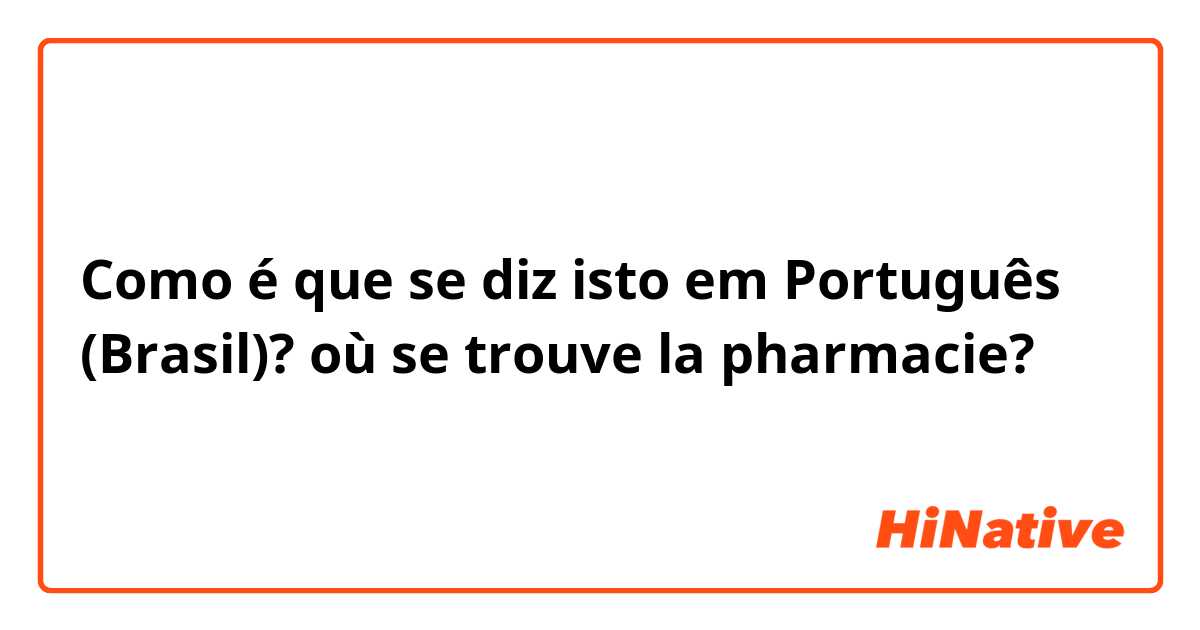 Como é que se diz isto em Português (Brasil)? où se trouve la pharmacie?