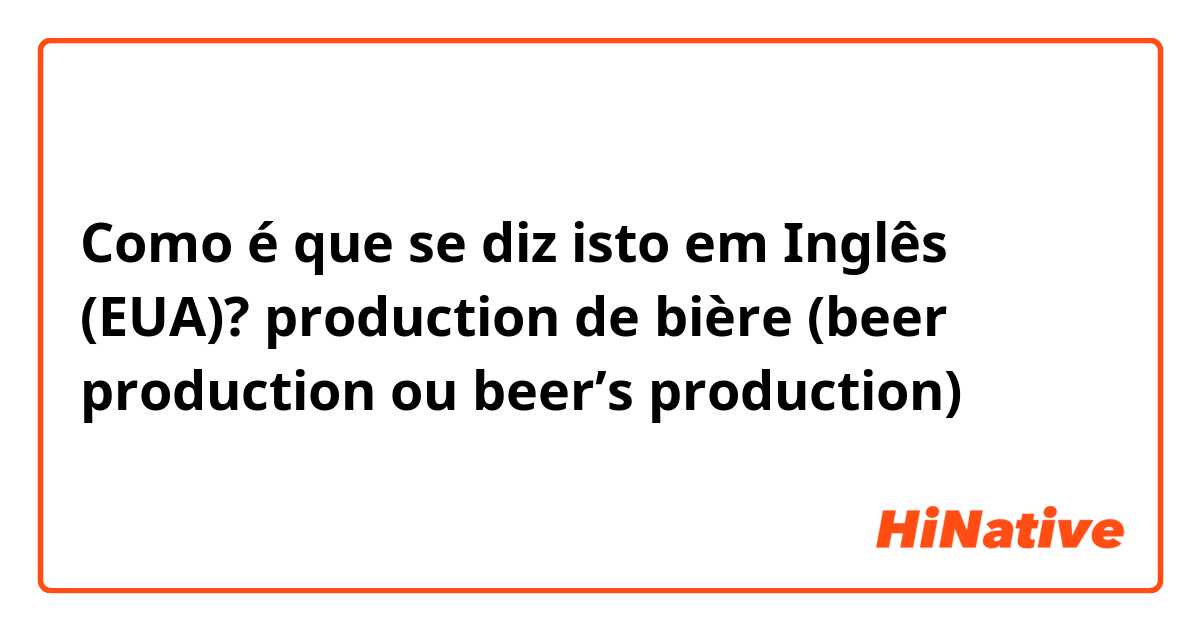 Como é que se diz isto em Inglês (EUA)? production de bière (beer production ou beer’s production)