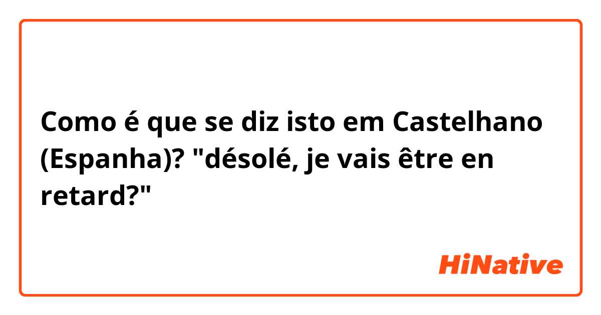 Como é que se diz isto em Castelhano (Espanha)? "désolé, je vais être en retard?"