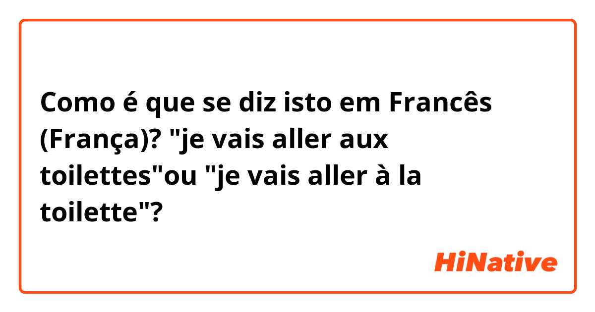 Como é que se diz isto em Francês (França)? "je vais aller aux toilettes"ou "je vais aller à la toilette"? 