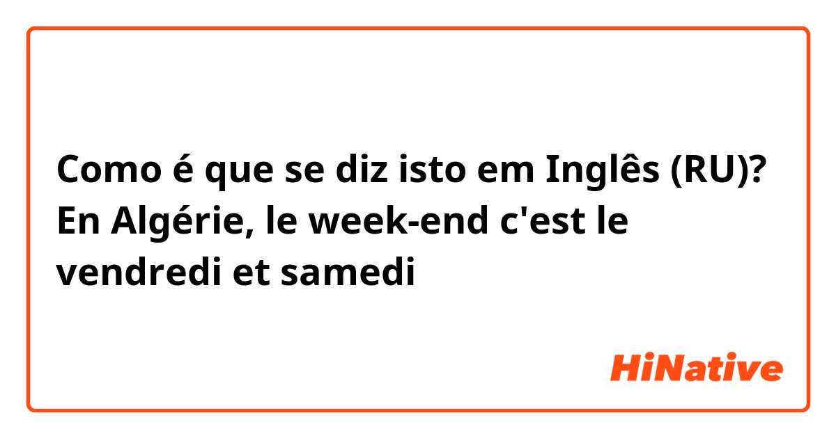 Como é que se diz isto em Inglês (RU)? En Algérie, le week-end c'est le vendredi et samedi 
