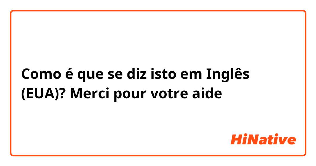 Como é que se diz isto em Inglês (EUA)? Merci pour votre aide 