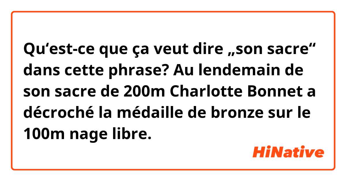 Qu‘est-ce que ça veut dire „son sacre“ dans cette phrase? 

Au lendemain de son sacre de 200m Charlotte Bonnet a décroché la médaille de bronze sur le 100m nage libre.