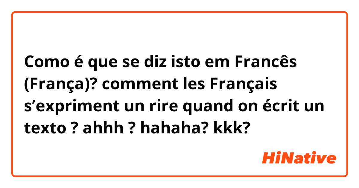 Como é que se diz isto em Francês (França)? comment les Français s’expriment un rire quand on écrit un texto ? ahhh ? hahaha? kkk?