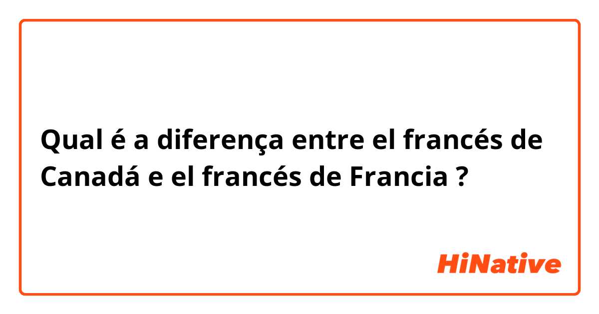 Qual é a diferença entre el francés de Canadá e el francés de Francia ?