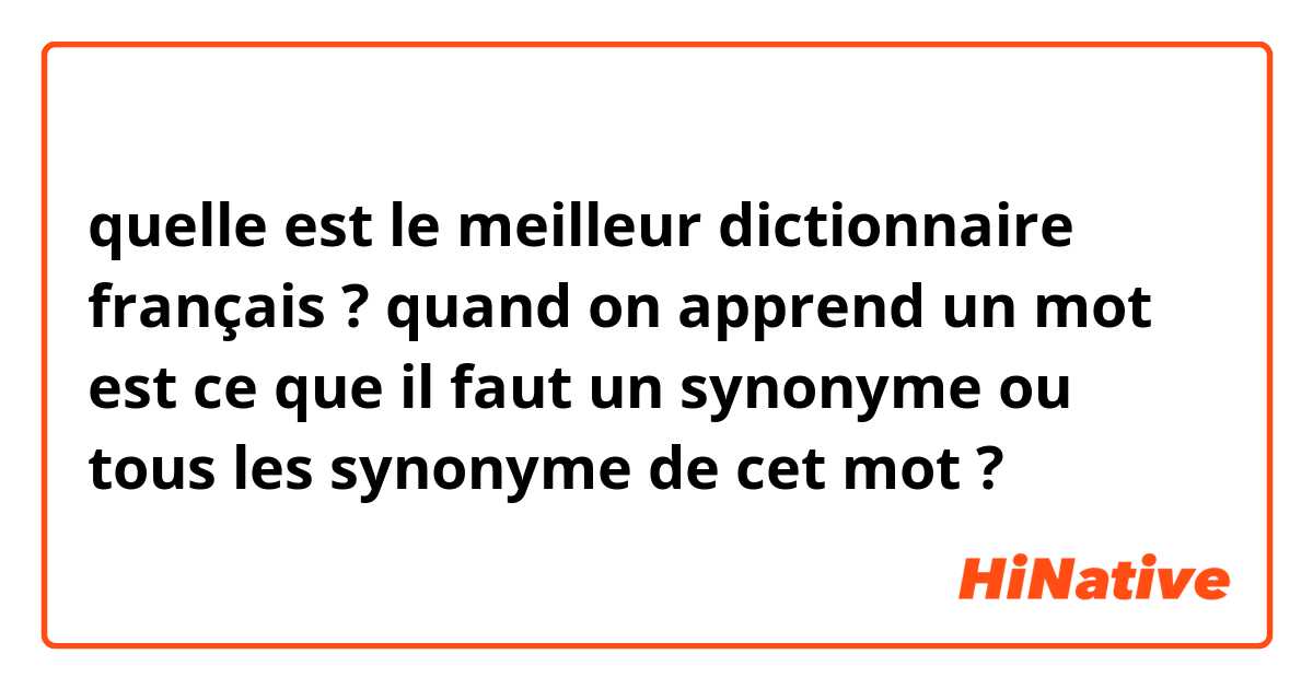 quelle est le meilleur dictionnaire français ?
quand on apprend un mot est ce que il faut un synonyme ou tous les synonyme de cet mot ? 