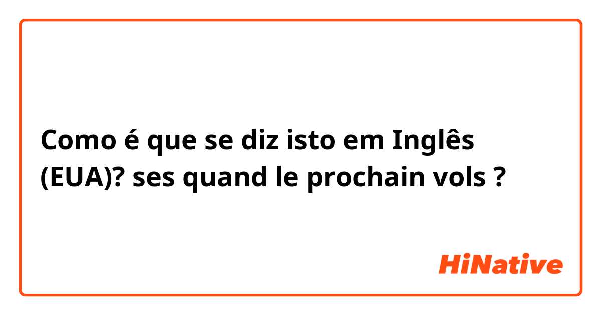 Como é que se diz isto em Inglês (EUA)? ses quand le prochain vols ?