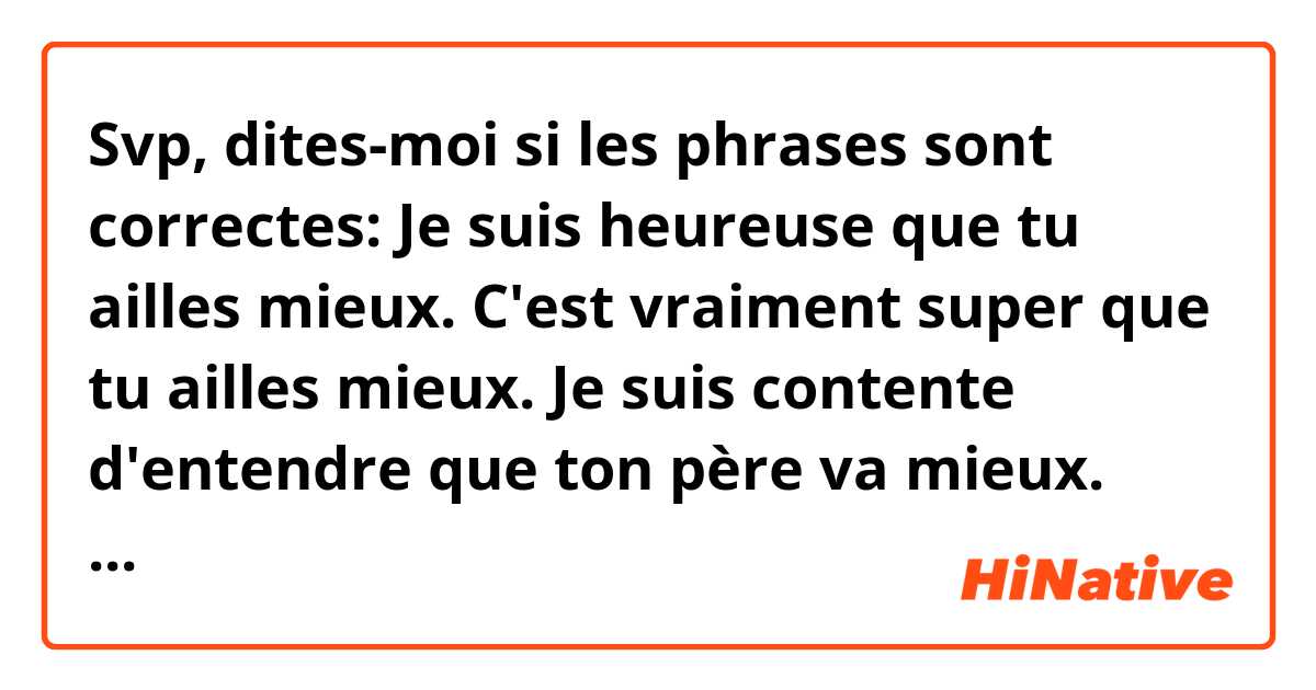 Svp, dites-moi si les phrases sont correctes:
Je suis heureuse que tu ailles mieux. 
C'est vraiment super que tu ailles mieux.
Je suis contente d'entendre que ton père va mieux.

Aaah le subjonctif. 😊