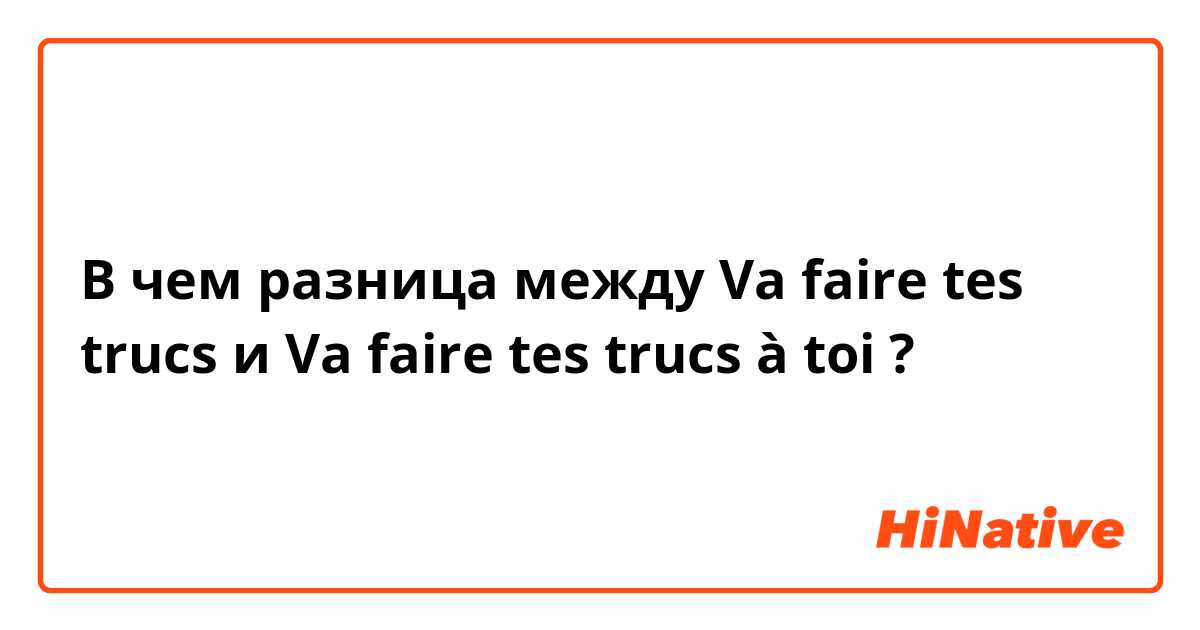 В чем разница между Va faire tes trucs  и Va faire tes trucs à toi ?