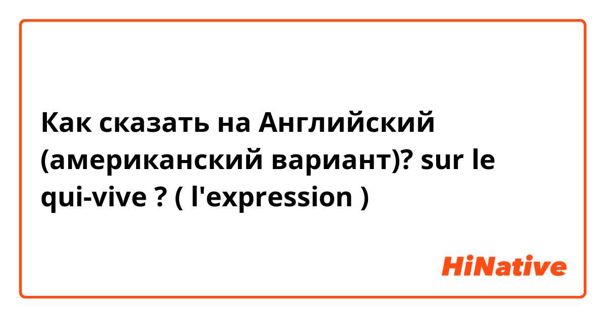 Как сказать на Английский (американский вариант)? sur le qui-vive ? ( l'expression )