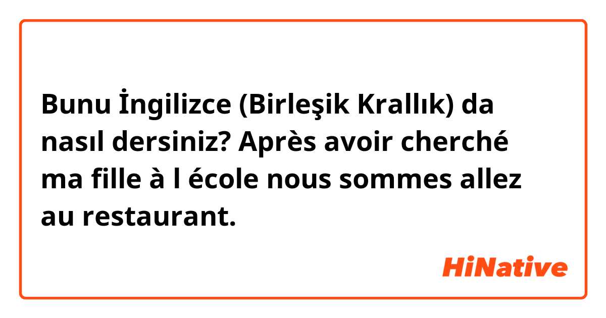 Bunu İngilizce (Birleşik Krallık) da nasıl dersiniz? Après avoir cherché ma fille à l école nous  sommes allez au restaurant.