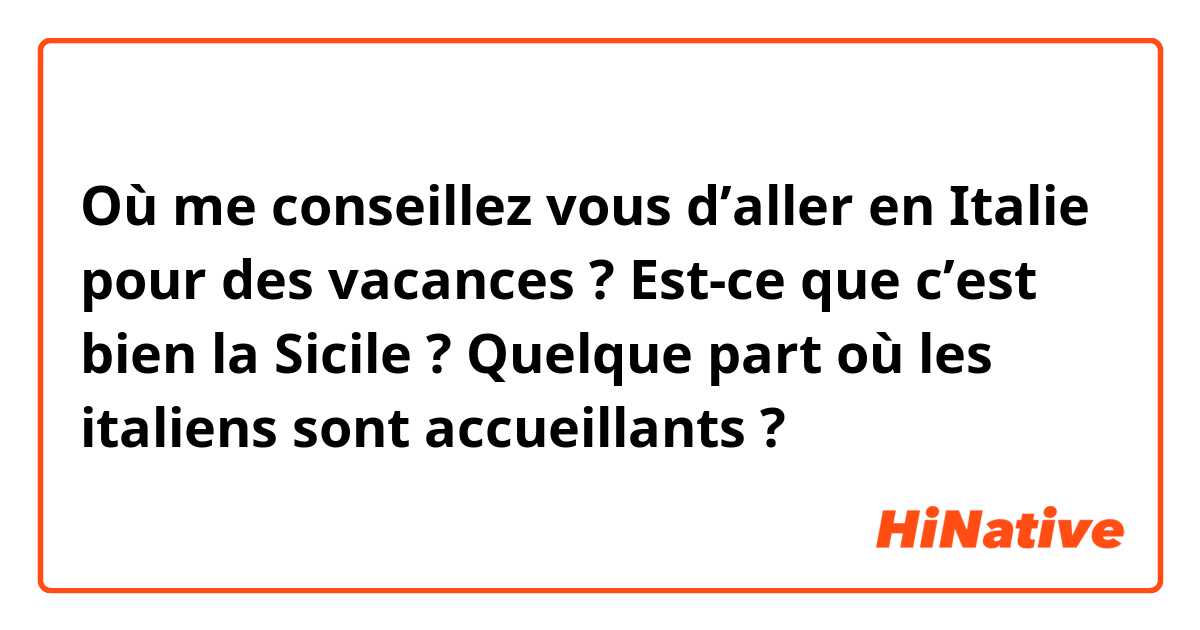 Où me conseillez vous d’aller en Italie pour des vacances ? 
Est-ce que c’est bien la Sicile ? 
Quelque part où les italiens sont accueillants ?