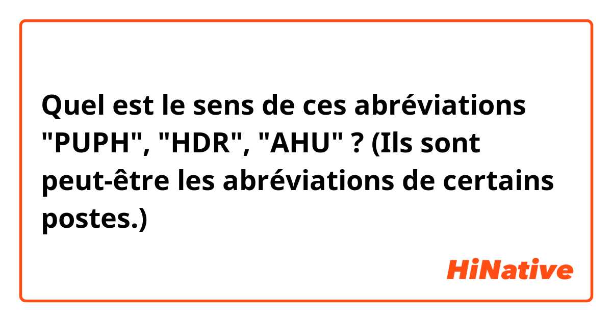Quel est le sens de ces abréviations "PUPH", "HDR", "AHU" ? (Ils sont peut-être les abréviations de certains postes.)