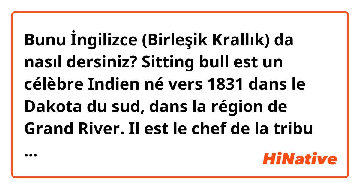 Bunu İngilizce (Birleşik Krallık) da nasıl dersiniz? Sitting bull est un célèbre Indien né vers 1831 dans le Dakota du sud, dans la région de Grand River. Il est le chef de la tribu des Lakotas Humkpapas .
