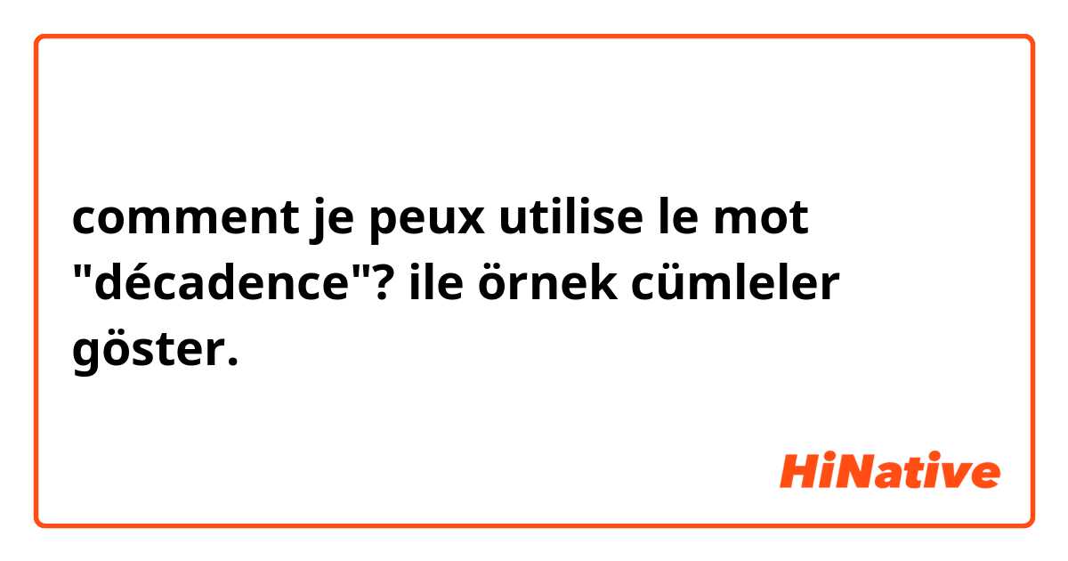 comment je peux utilise le mot "décadence"?  ile örnek cümleler göster.