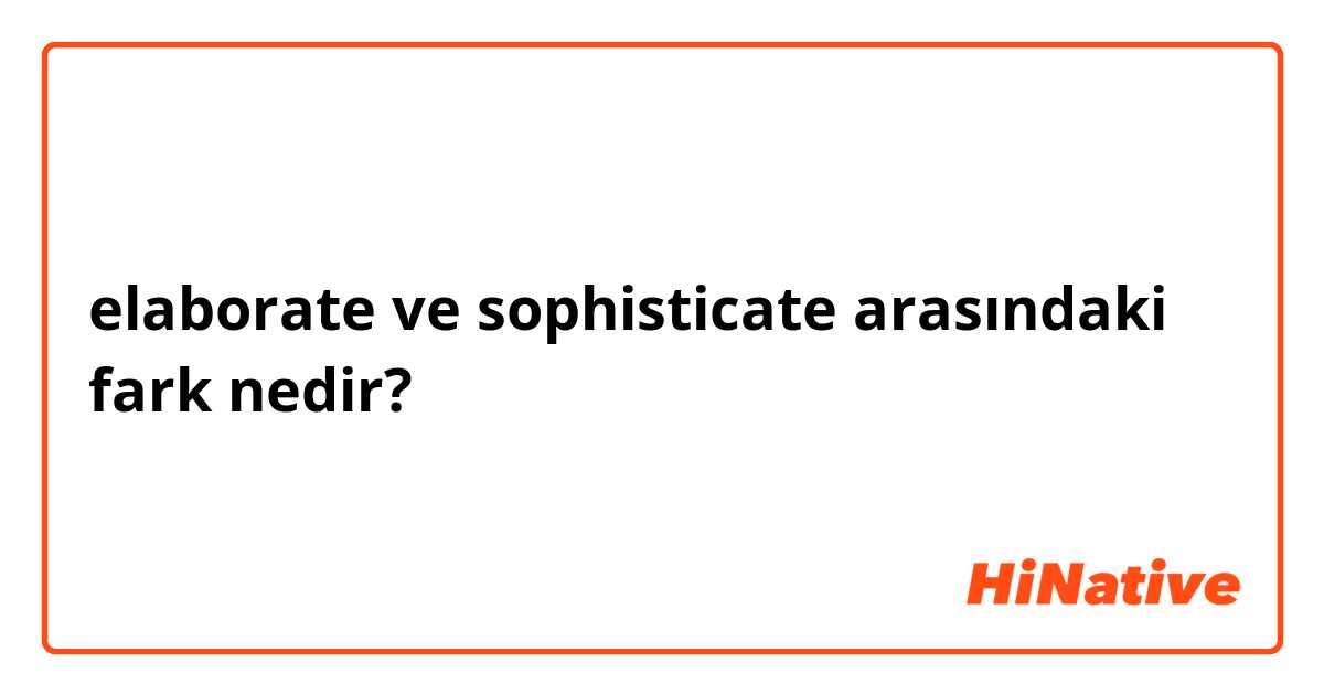 elaborate  ve sophisticate arasındaki fark nedir?