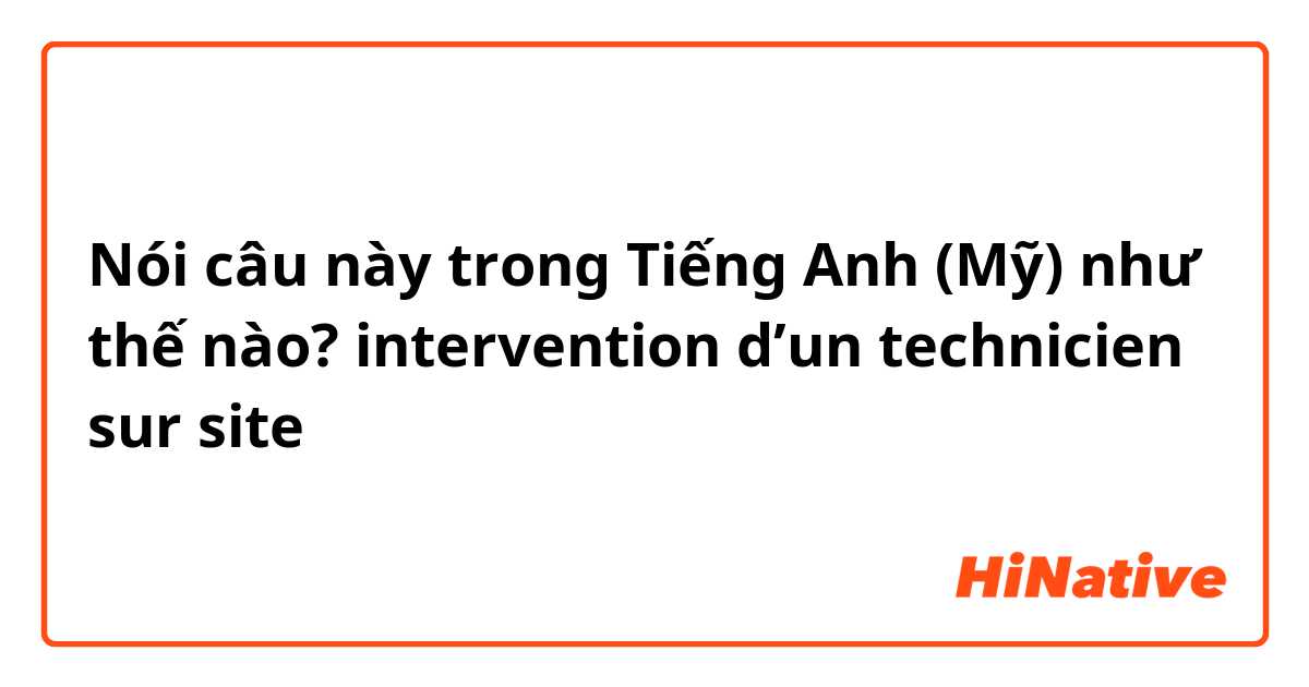 Nói câu này trong Tiếng Anh (Mỹ) như thế nào? intervention d’un technicien sur site